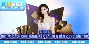 KUBET - Bật Mí Cách Chơi Game Xếp Bài Từ A Đến Z Cho Tân Thủ