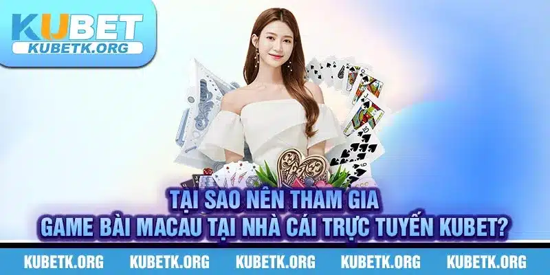 Tại sao nên tham gia game bài Macau tại nhà cái trực tuyến KUBET?