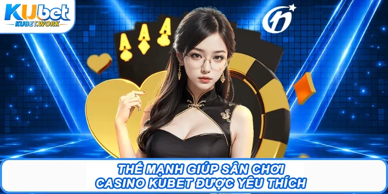 Thế mạnh giúp sân chơi Casino Kubet được yêu thích