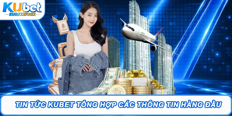 Tin tức Kubet tổng hợp các thông tin hàng đầu