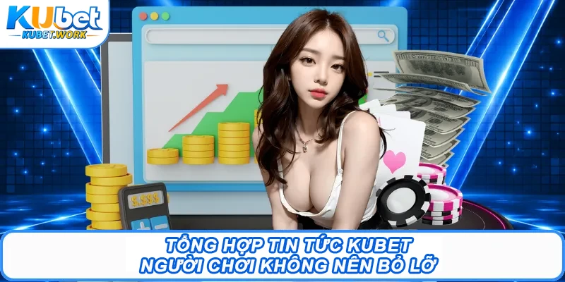 Tổng hợp Tin tức Kubet người chơi không nên bỏ lỡ