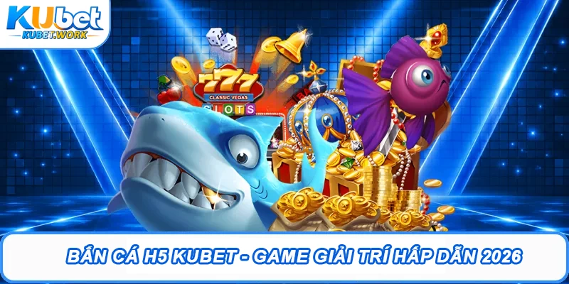 Khám Phá Bắn Cá H5 Kubet - Game Giải Trí Hấp Dẫn 2026