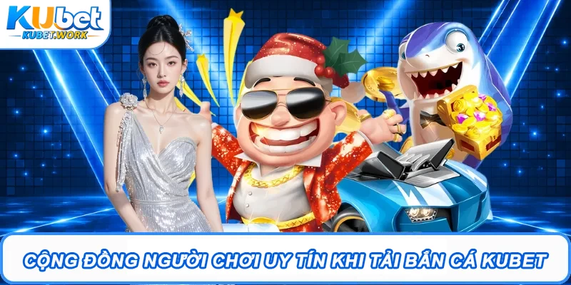 Tải Bắn Cá Kubet – Trải Nghiệm Săn Thưởng Cực Đã 2026 3 Cộng đồng người chơi uy tín khi tải Bắn Cá Kubet