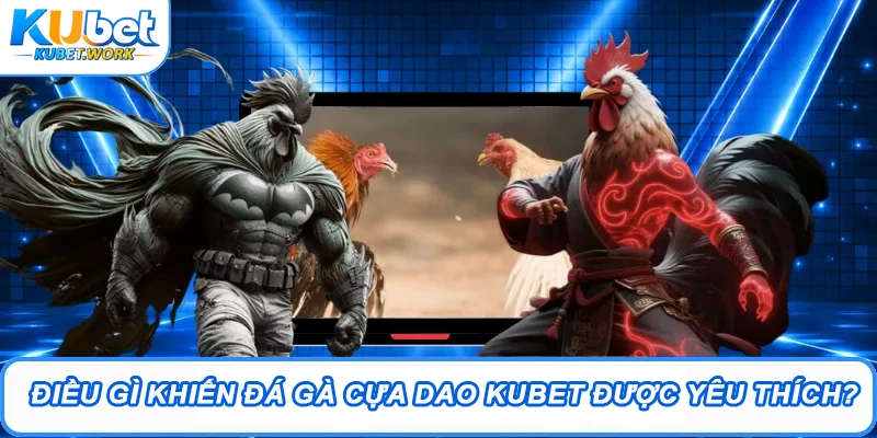 Điều gì khiến đá gà cựa dao Kubet được yêu thích?