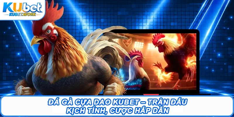 Đá Gà Cựa Dao Kubet – Trận Đấu Kịch Tính, Cược Hấp Dẫn 