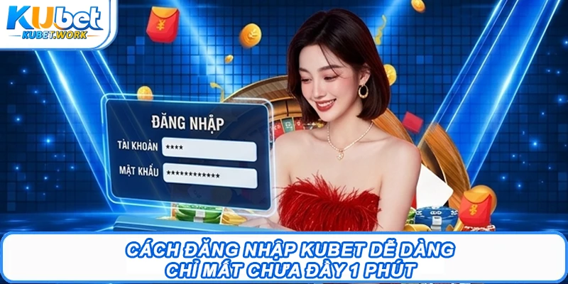 Cách Đăng Nhập Kubet Dễ Dàng, Chỉ Mất Chưa Đầy 1 Phút