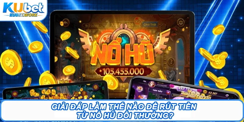 Nổ Hũ Đổi Thưởng Kubet - Trải Nghiệm Rinh Quà Khủng 3 Giải đáp làm thế nào để rút tiền từ nổ hũ đổi thưởng?
