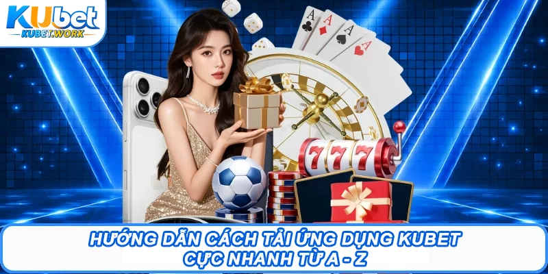 Hướng dẫn cách tải ứng dụng Kubet cực nhanh từ a - z 