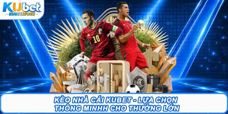 Kèo Nhà Cái Kubet - Lựa Chọn Thông Minhh Cho Thưởng Lớn