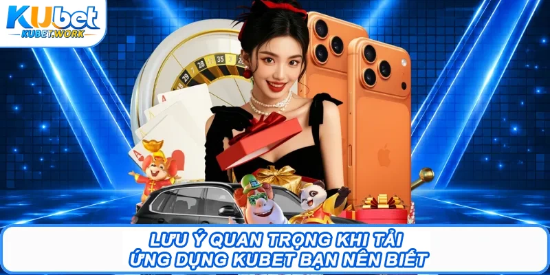 Lưu ý quan trọng khi tải ứng dụng Kubet bạn nên biết