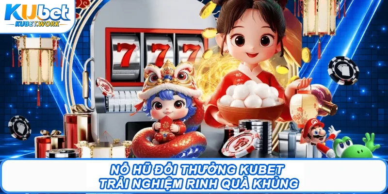 Nổ Hũ Đổi Thưởng Kubet - Trải Nghiệm Rinh Quà Khủng