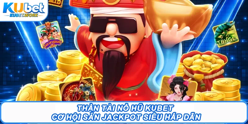 Thần Tài Nổ Hũ Kubet - Cơ Hội Săn Jackpot Siêu Hấp Dẫn